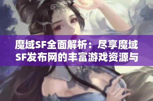 魔域SF全面解析：尽享魔域SF发布网的丰富游戏资源与推荐建议