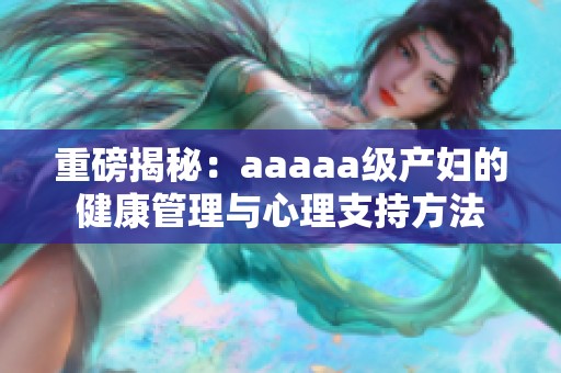 重磅揭秘：aaaaa级产妇的健康管理与心理支持方法