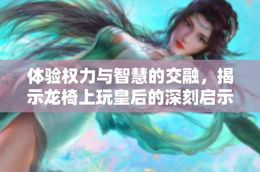 体验权力与智慧的交融，揭示龙椅上玩皇后的深刻启示