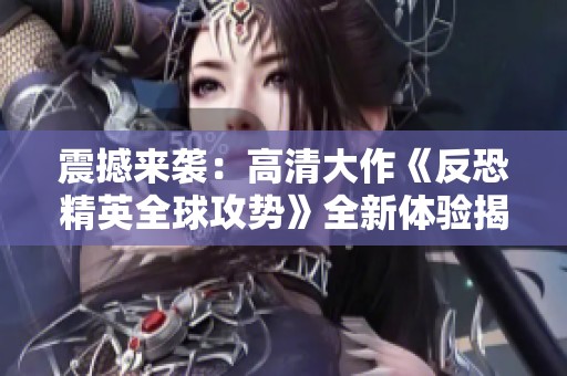 震撼来袭：高清大作《反恐精英全球攻势》全新体验揭秘