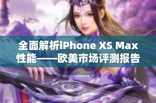 全面解析iPhone XS Max性能——欧美市场评测报告