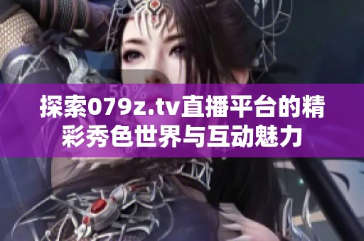 探索079z.tv直播平台的精彩秀色世界与互动魅力