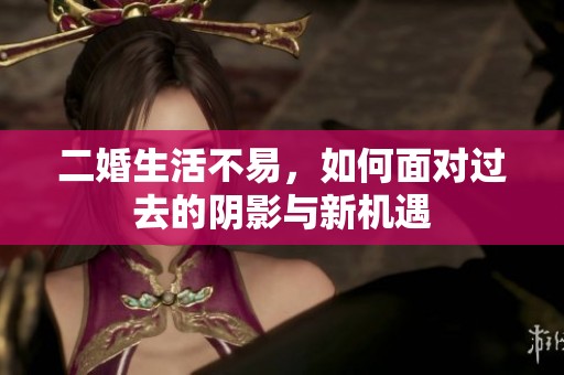 二婚生活不易，如何面对过去的阴影与新机遇