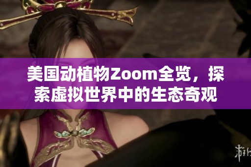 美国动植物Zoom全览，探索虚拟世界中的生态奇观