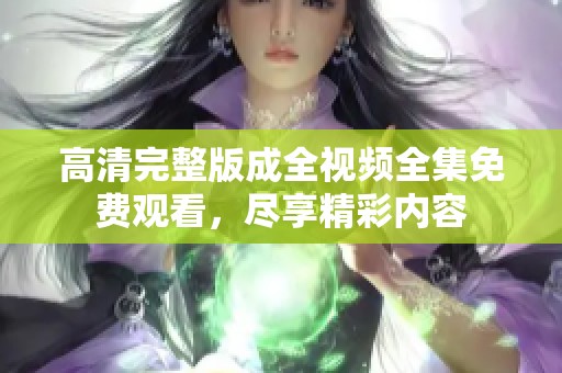 高清完整版成全视频全集免费观看，尽享精彩内容