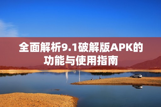 全面解析9.1破解版APK的功能与使用指南