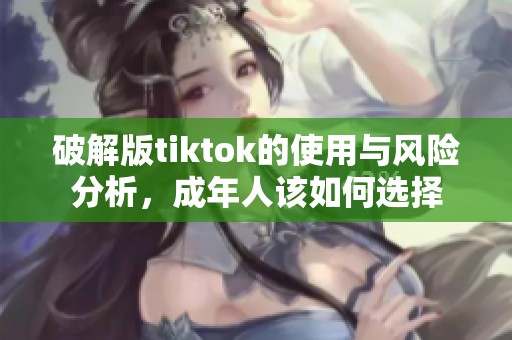 破解版tiktok的使用与风险分析，成年人该如何选择