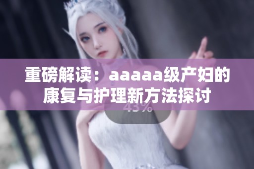 重磅解读：aaaaa级产妇的康复与护理新方法探讨