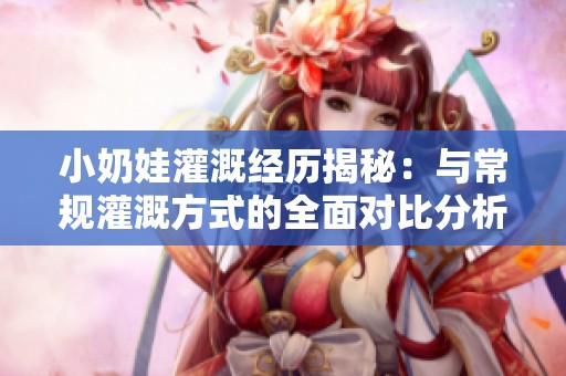 小奶娃灌溉经历揭秘：与常规灌溉方式的全面对比分析