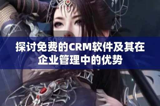 探讨免费的CRM软件及其在企业管理中的优势