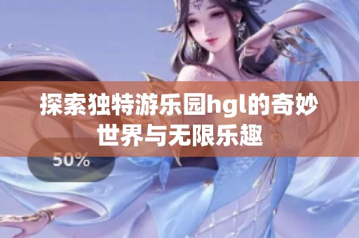 探索独特游乐园hgl的奇妙世界与无限乐趣