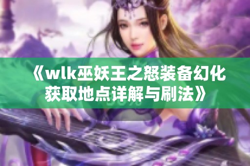 《wlk巫妖王之怒装备幻化获取地点详解与刷法》