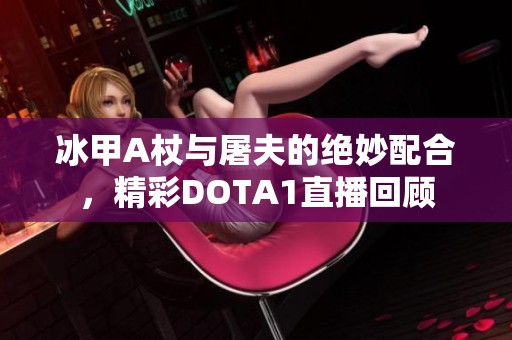 冰甲A杖与屠夫的绝妙配合，精彩DOTA1直播回顾