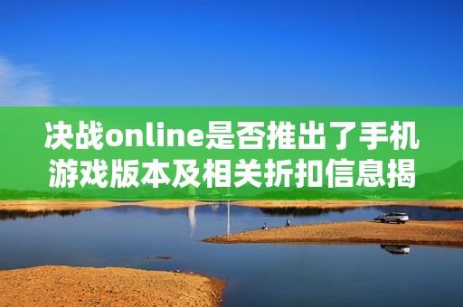 决战online是否推出了手机游戏版本及相关折扣信息揭秘