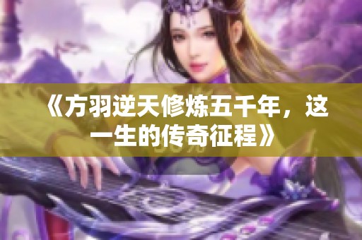 《方羽逆天修炼五千年，这一生的传奇征程》