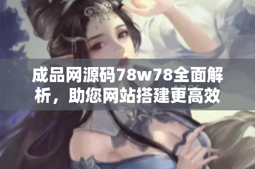 成品网源码78w78全面解析，助您网站搭建更高效