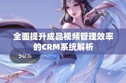 全面提升成品视频管理效率的CRM系统解析