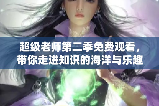 超级老师第二季免费观看，带你走进知识的海洋与乐趣的课堂