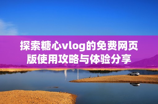 探索糖心vlog的免费网页版使用攻略与体验分享