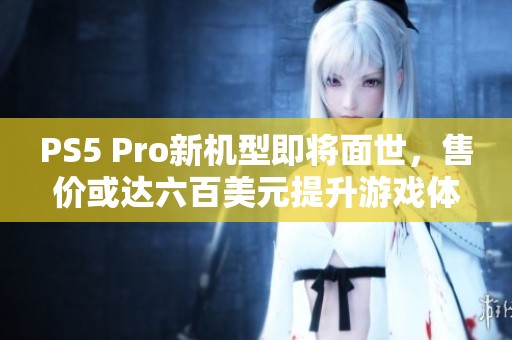 PS5 Pro新机型即将面世，售价或达六百美元提升游戏体验