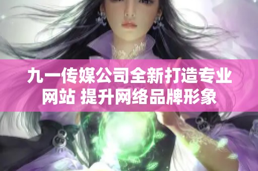 九一传媒公司全新打造专业网站 提升网络品牌形象