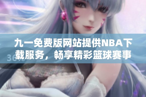 九一免费版网站提供NBA下载服务，畅享精彩篮球赛事