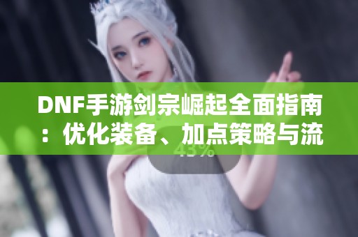 DNF手游剑宗崛起全面指南：优化装备、加点策略与流派解析