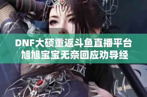 DNF大硕重返斗鱼直播平台 旭旭宝宝无奈回应劝导经过