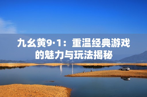 九幺黄9·1：重温经典游戏的魅力与玩法揭秘