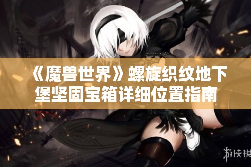 《魔兽世界》螺旋织纹地下堡坚固宝箱详细位置指南