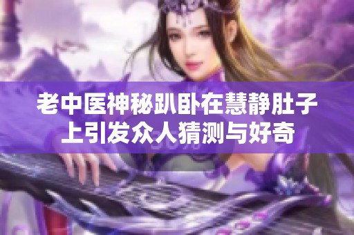 老中医神秘趴卧在慧静肚子上引发众人猜测与好奇