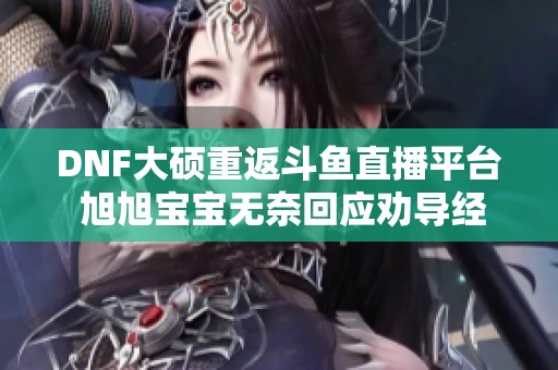 DNF大硕重返斗鱼直播平台 旭旭宝宝无奈回应劝导经过