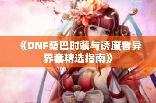 《DNF桑巴时装与诱魔者异界套精选指南》