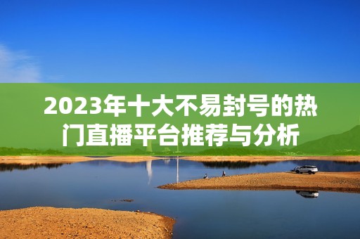 2023年十大不易封号的热门直播平台推荐与分析