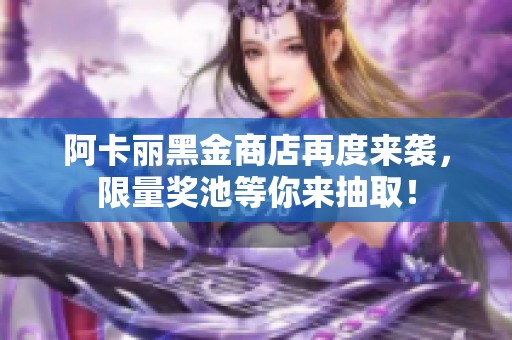 阿卡丽黑金商店再度来袭，限量奖池等你来抽取！