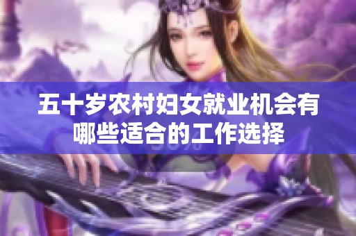 五十岁农村妇女就业机会有哪些适合的工作选择