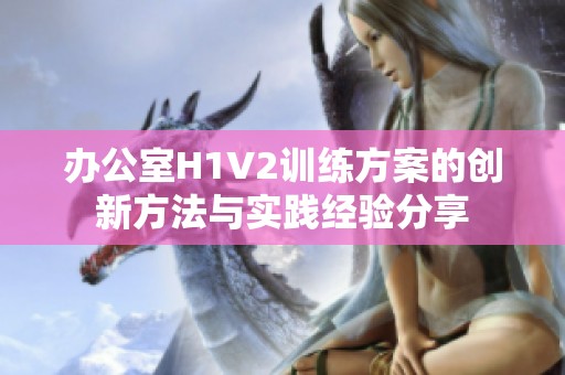 办公室H1V2训练方案的创新方法与实践经验分享