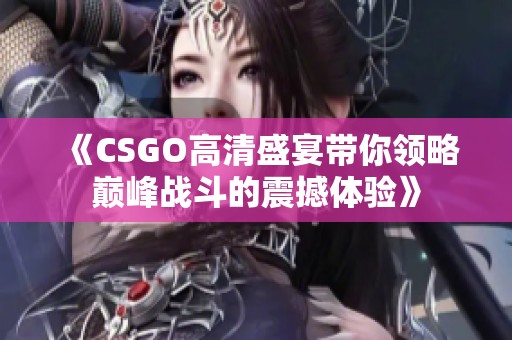 《CSGO高清盛宴带你领略巅峰战斗的震撼体验》