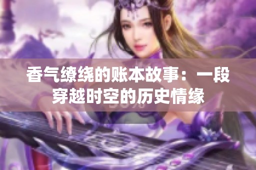 香气缭绕的账本故事：一段穿越时空的历史情缘