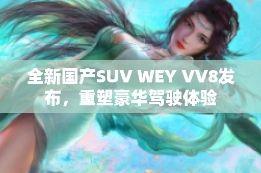 全新国产SUV WEY VV8发布，重塑豪华驾驶体验