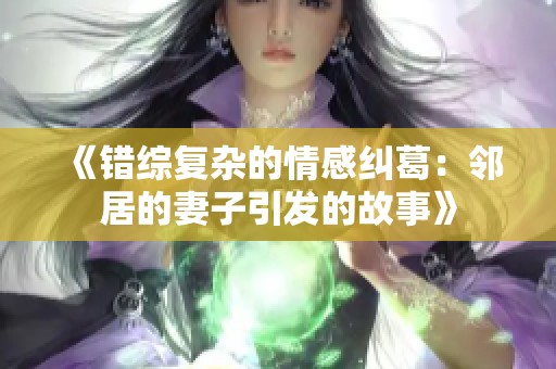 《错综复杂的情感纠葛：邻居的妻子引发的故事》