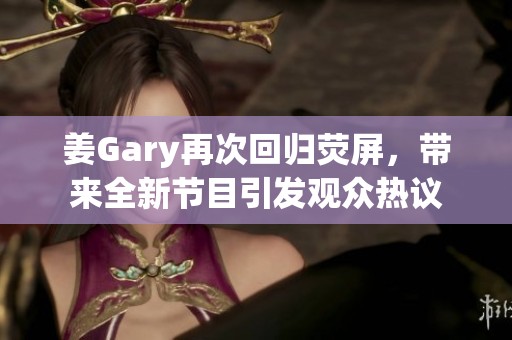 姜Gary再次回归荧屏，带来全新节目引发观众热议