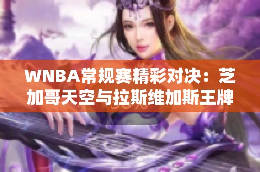 WNBA常规赛精彩对决：芝加哥天空与拉斯维加斯王牌开局势均力敌