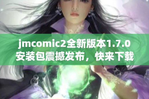 jmcomic2全新版本1.7.0安装包震撼发布，快来下载体验吧！