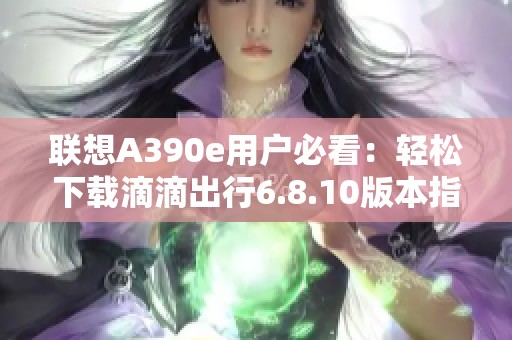 联想A390e用户必看：轻松下载滴滴出行6.8.10版本指南