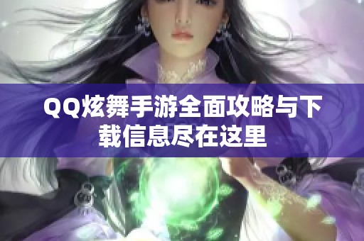 QQ炫舞手游全面攻略与下载信息尽在这里