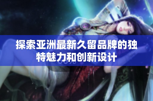 探索亚洲最新久留品牌的独特魅力和创新设计