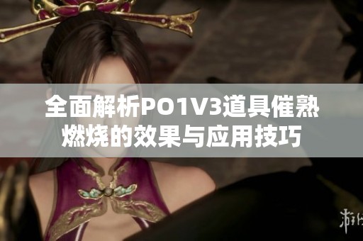 全面解析PO1V3道具催熟燃烧的效果与应用技巧