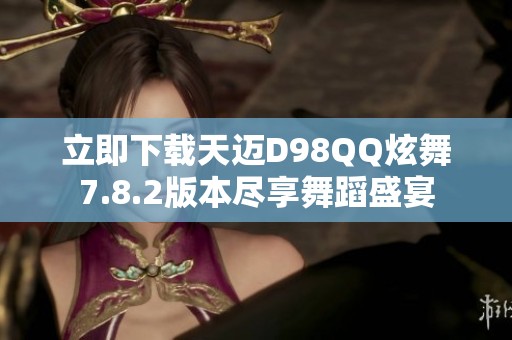 立即下载天迈D98QQ炫舞7.8.2版本尽享舞蹈盛宴