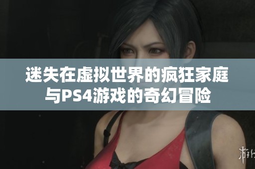 迷失在虚拟世界的疯狂家庭与PS4游戏的奇幻冒险